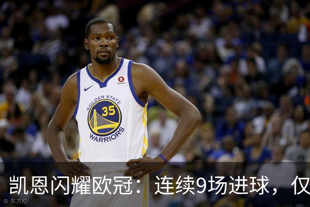 凯恩闪耀欧冠：连续9场进球，仅次于C罗的辉煌记录